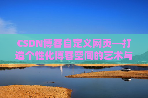 CSDN博客自定义网页—打造个性化博客空间的艺术与技巧