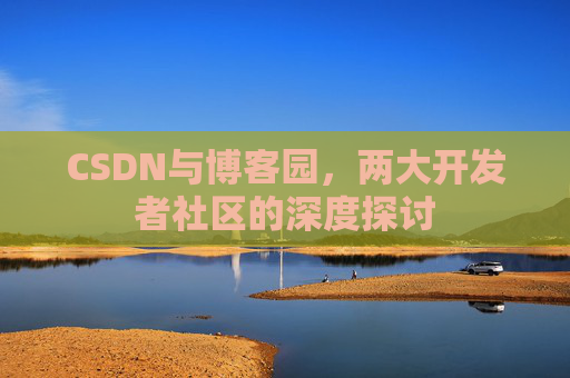 CSDN与博客园，两大开发者社区的深度探讨
